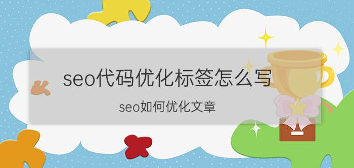 seo代码优化标签怎么写 seo如何优化文章?高质量SEO文章编辑技巧？